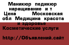 Маникюр' педикюр ,наращивание .и.т  › Цена ­ 700 - Московская обл. Медицина, красота и здоровье » Косметические услуги   